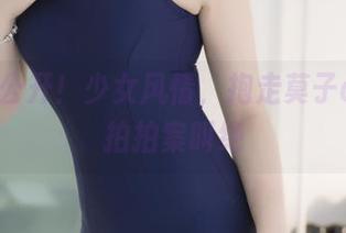 原图大公开！少女风情，抱走莫子aa的私拍拍案叫绝